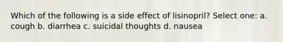 Which of the following is a side effect of lisinopril? Select one: a. cough b. diarrhea c. suicidal thoughts d. nausea