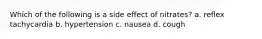 Which of the following is a side effect of nitrates? a. reflex tachycardia b. hypertension c. nausea d. cough