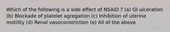 Which of the following is a side effect of NSAID ? (a) GI ulceration (b) Blockade of platelet agregation (c) Inhibition of uterine motility (d) Renal vasoconstriction (e) All of the above