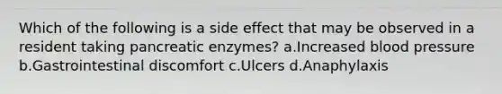 Which of the following is a side effect that may be observed in a resident taking pancreatic enzymes? a.Increased blood pressure b.Gastrointestinal discomfort c.Ulcers d.Anaphylaxis