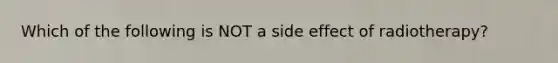 Which of the following is NOT a side effect of radiotherapy?