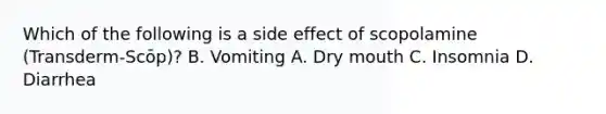 Which of the following is a side effect of scopolamine (Transderm-Scōp)? B. Vomiting A. Dry mouth C. Insomnia D. Diarrhea