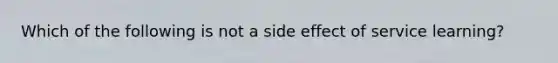 Which of the following is not a side effect of service learning?