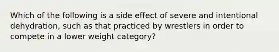 Which of the following is a side effect of severe and intentional dehydration, such as that practiced by wrestlers in order to compete in a lower weight category?