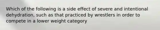 Which of the following is a side effect of severe and intentional dehydration, such as that practiced by wrestlers in order to compete in a lower weight category