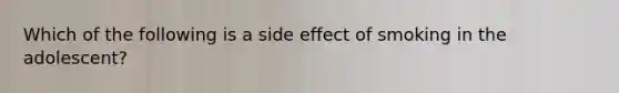 Which of the following is a side effect of smoking in the adolescent?