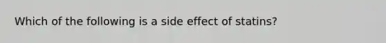 Which of the following is a side effect of statins?