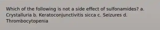 Which of the following is not a side effect of sulfonamides? a. Crystalluria b. Keratoconjunctivitis sicca c. Seizures d. Thrombocytopenia