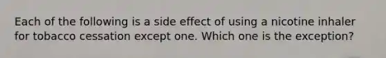 Each of the following is a side effect of using a nicotine inhaler for tobacco cessation except one. Which one is the exception?