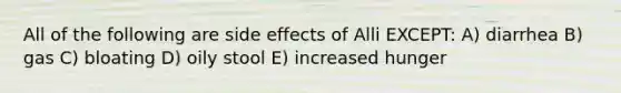 All of the following are side effects of Alli EXCEPT: A) diarrhea B) gas C) bloating D) oily stool E) increased hunger