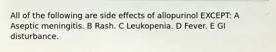 All of the following are side effects of allopurinol EXCEPT: A Aseptic meningitis. B Rash. C Leukopenia. D Fever. E GI disturbance.