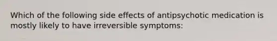 Which of the following side effects of antipsychotic medication is mostly likely to have irreversible symptoms: