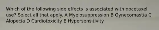 Which of the following side effects is associated with docetaxel use? Select all that apply. A Myelosuppression B Gynecomastia C Alopecia D Cardiotoxicity E Hypersensitivity