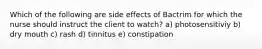 Which of the following are side effects of Bactrim for which the nurse should instruct the client to watch? a) photosensitiviy b) dry mouth c) rash d) tinnitus e) constipation