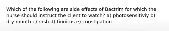 Which of the following are side effects of Bactrim for which the nurse should instruct the client to watch? a) photosensitiviy b) dry mouth c) rash d) tinnitus e) constipation