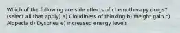 Which of the following are side effects of chemotherapy drugs? (select all that apply) a) Cloudiness of thinking b) Weight gain c) Alopecia d) Dyspnea e) Increased energy levels