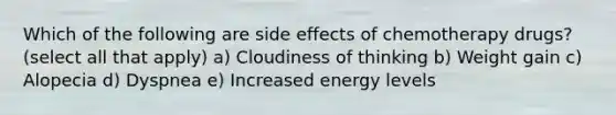 Which of the following are side effects of chemotherapy drugs? (select all that apply) a) Cloudiness of thinking b) Weight gain c) Alopecia d) Dyspnea e) Increased energy levels