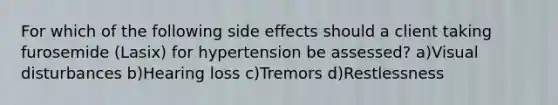 For which of the following side effects should a client taking furosemide (Lasix) for hypertension be assessed? a)Visual disturbances b)Hearing loss c)Tremors d)Restlessness