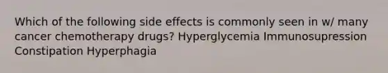 Which of the following side effects is commonly seen in w/ many cancer chemotherapy drugs? Hyperglycemia Immunosupression Constipation Hyperphagia