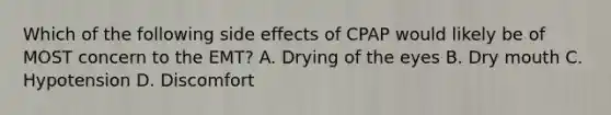 Which of the following side effects of CPAP would likely be of MOST concern to the​ EMT? A. Drying of the eyes B. Dry mouth C. Hypotension D. Discomfort