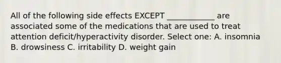 All of the following side effects EXCEPT ____________ are associated some of the medications that are used to treat attention deficit/hyperactivity disorder. Select one: A. insomnia B. drowsiness C. irritability D. weight gain