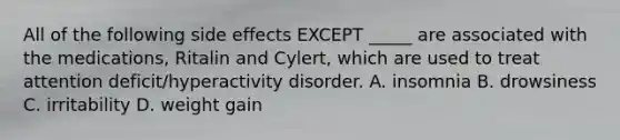 All of the following side effects EXCEPT _____ are associated with the medications, Ritalin and Cylert, which are used to treat attention deficit/hyperactivity disorder. A. insomnia B. drowsiness C. irritability D. weight gain