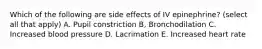 Which of the following are side effects of IV epinephrine? (select all that apply) A. Pupil constriction B, Bronchodilation C. Increased blood pressure D. Lacrimation E. Increased heart rate