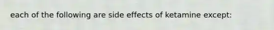 each of the following are side effects of ketamine except: