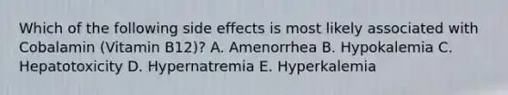 Which of the following side effects is most likely associated with Cobalamin (Vitamin B12)? A. Amenorrhea B. Hypokalemia C. Hepatotoxicity D. Hypernatremia E. Hyperkalemia