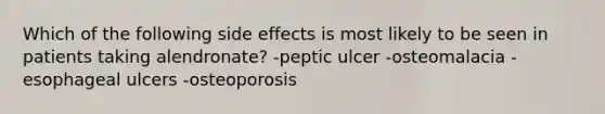 Which of the following side effects is most likely to be seen in patients taking alendronate? -peptic ulcer -osteomalacia -esophageal ulcers -osteoporosis