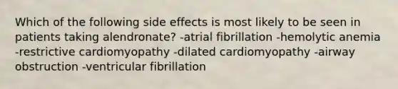 Which of the following side effects is most likely to be seen in patients taking alendronate? -atrial fibrillation -hemolytic anemia -restrictive cardiomyopathy -dilated cardiomyopathy -airway obstruction -ventricular fibrillation