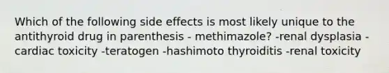 Which of the following side effects is most likely unique to the antithyroid drug in parenthesis - methimazole? -renal dysplasia -cardiac toxicity -teratogen -hashimoto thyroiditis -renal toxicity