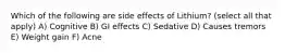 Which of the following are side effects of Lithium? (select all that apply) A) Cognitive B) GI effects C) Sedative D) Causes tremors E) Weight gain F) Acne