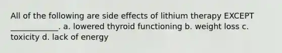 All of the following are side effects of lithium therapy EXCEPT ____________. a. lowered thyroid functioning b. weight loss c. toxicity d. lack of energy