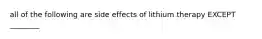 all of the following are side effects of lithium therapy EXCEPT ________