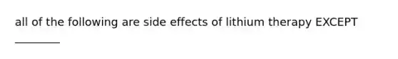 all of the following are side effects of lithium therapy EXCEPT ________