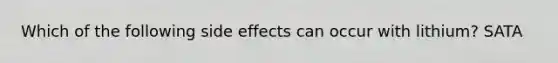 Which of the following side effects can occur with lithium? SATA