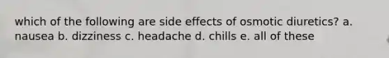 which of the following are side effects of osmotic diuretics? a. nausea b. dizziness c. headache d. chills e. all of these