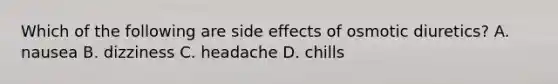 Which of the following are side effects of osmotic diuretics? A. nausea B. dizziness C. headache D. chills