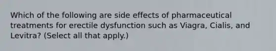 Which of the following are side effects of pharmaceutical treatments for erectile dysfunction such as Viagra, Cialis, and Levitra? (Select all that apply.)