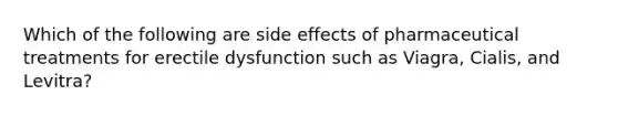 Which of the following are side effects of pharmaceutical treatments for erectile dysfunction such as Viagra, Cialis, and Levitra?