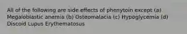 All of the following are side effects of phenytoin except (a) Megaloblastic anemia (b) Osteomalacia (c) Hypoglycemia (d) Discoid Lupus Erythematosus