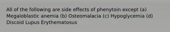 All of the following are side effects of phenytoin except (a) Megaloblastic anemia (b) Osteomalacia (c) Hypoglycemia (d) Discoid Lupus Erythematosus