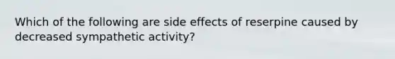 Which of the following are side effects of reserpine caused by decreased sympathetic activity?