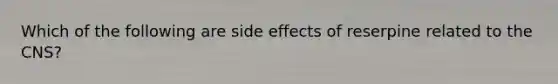 Which of the following are side effects of reserpine related to the CNS?