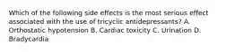 Which of the following side effects is the most serious effect associated with the use of tricyclic antidepressants? A. Orthostatic hypotension B. Cardiac toxicity C. Urination D. Bradycardia