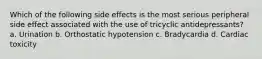 Which of the following side effects is the most serious peripheral side effect associated with the use of tricyclic antidepressants? a. Urination b. Orthostatic hypotension c. Bradycardia d. Cardiac toxicity