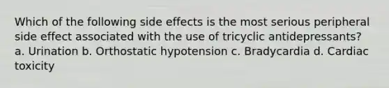 Which of the following side effects is the most serious peripheral side effect associated with the use of tricyclic antidepressants? a. Urination b. Orthostatic hypotension c. Bradycardia d. Cardiac toxicity