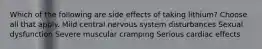 Which of the following are side effects of taking lithium? Choose all that apply. Mild central nervous system disturbances Sexual dysfunction Severe muscular cramping Serious cardiac effects