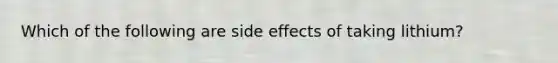 Which of the following are side effects of taking lithium?